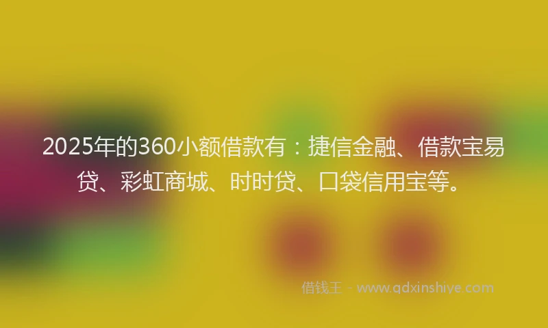 2025年的360小额借款有：捷信金融、借款宝易贷、彩虹商城、时时贷、口袋信用宝等。