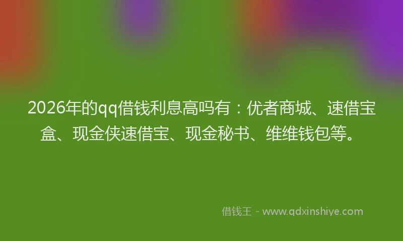 2026年的qq借钱利息高吗有：优者商城、速借宝盒、现金侠速借宝、现金秘书、维维钱包等。