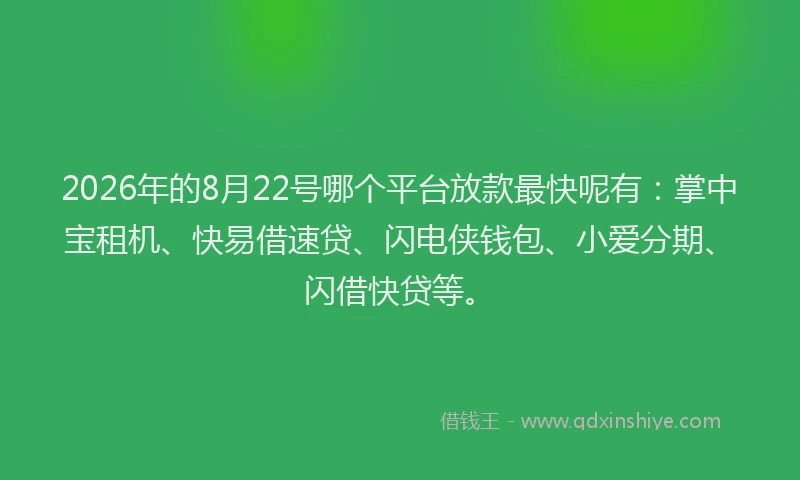2026年的8月22号哪个平台放款最快呢有：掌中宝租机、快易借速贷、闪电侠钱包、小爱分期、闪借快贷等。