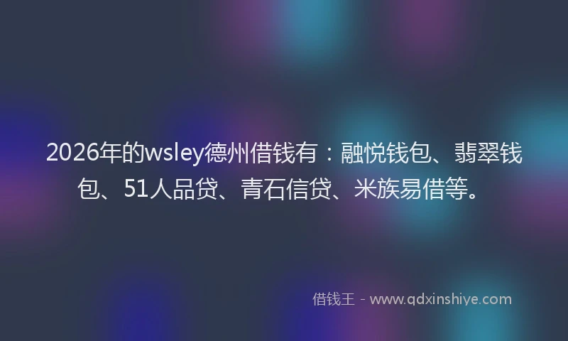 2026年的wsley德州借钱有：融悦钱包、翡翠钱包、51人品贷、青石信贷、米族易借等。