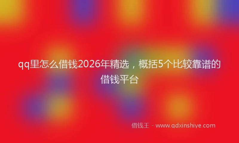 qq里怎么借钱2026年精选,概括5个比较靠谱的借钱平台