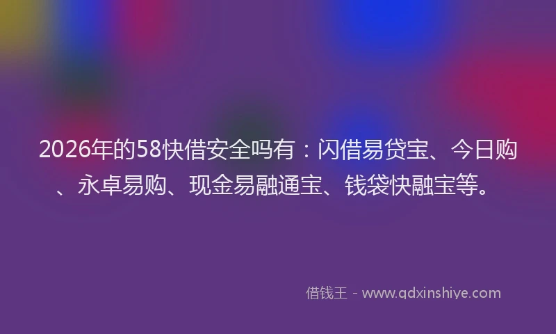 2026年的58快借安全吗有：闪借易贷宝、今日购、永卓易购、现金易融通宝、钱袋快融宝等。