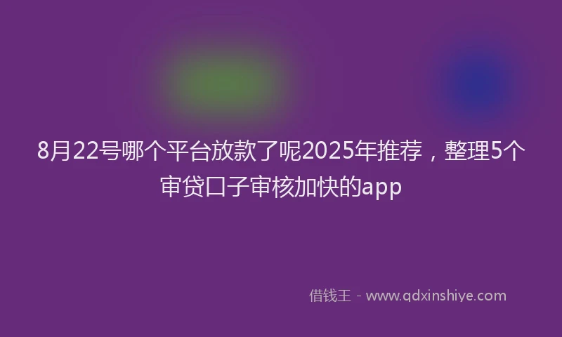 8月22号哪个平台放款了呢2025年推荐，整理5个审贷口子审核加快的app