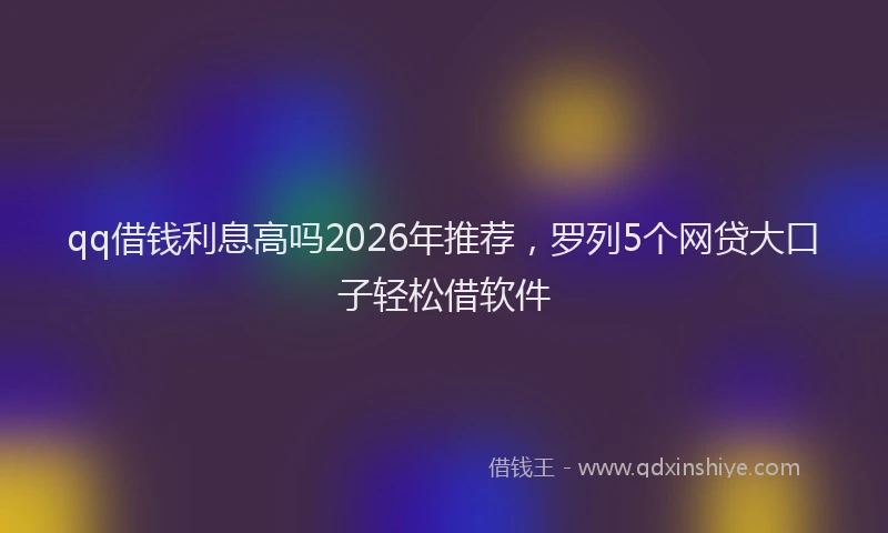 qq借钱利息高吗2026年推荐，罗列5个网贷大口子轻松借软件