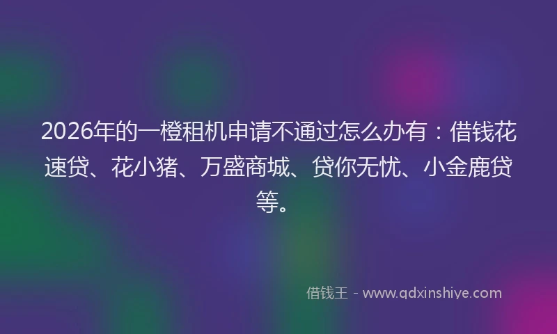 2026年的一橙租机申请不通过怎么办有：借钱花速贷、花小猪、万盛商城、贷你无忧、小金鹿贷等。