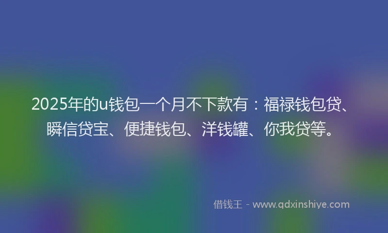 2025年的u钱包一个月不下款有：福禄钱包贷、瞬信贷宝、便捷钱包、洋钱罐、你我贷等。