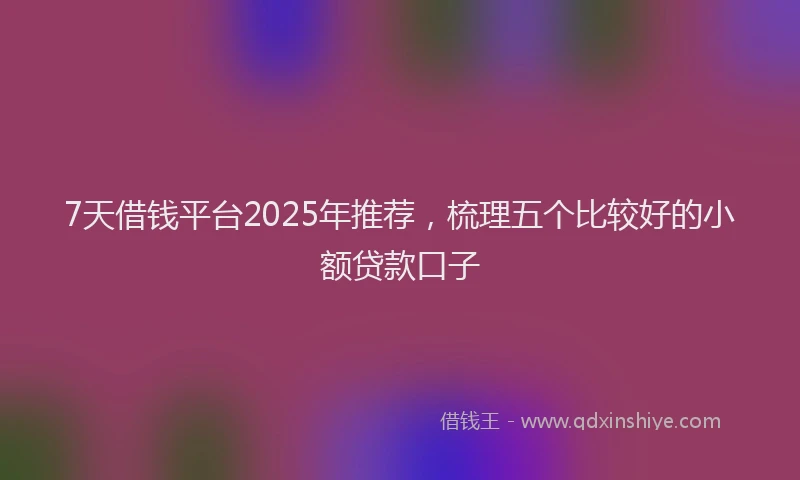 7天借钱平台2025年推荐，梳理五个比较好的小额贷款口子