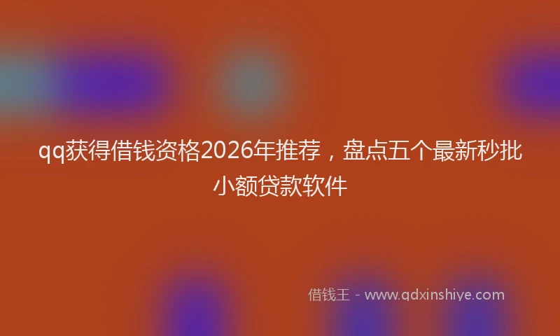 qq获得借钱资格2026年推荐，盘点五个最新秒批小额贷款软件