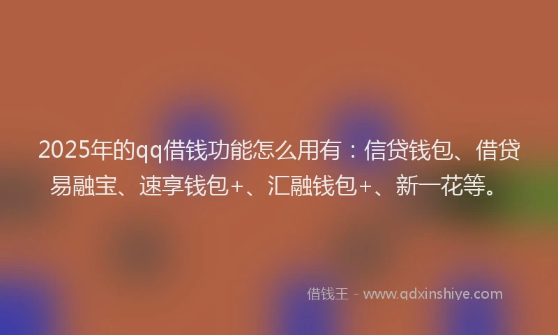 2025年的qq借钱功能怎么用有：信贷钱包、借贷易融宝、速享钱包+、汇融钱包+、新一花等。
