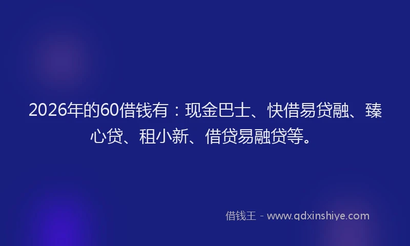 2026年的60借钱有：现金巴士、快借易贷融、臻心贷、租小新、借贷易融贷等。