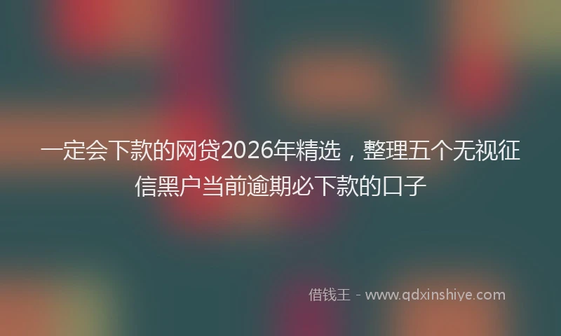 一定会下款的网贷2026年精选，整理五个无视征信黑户当前逾期必下款的口子