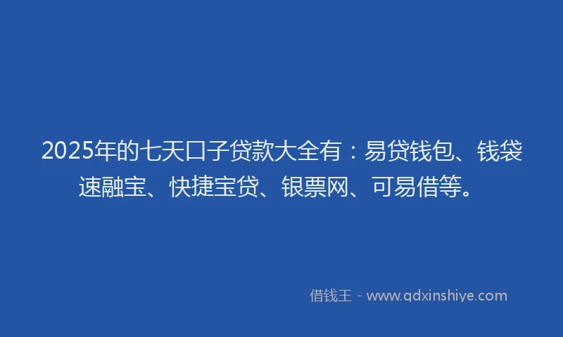 2025年的七天口子贷款大全有：易贷钱包、钱袋速融宝、快捷宝贷、银票网、可易借等。