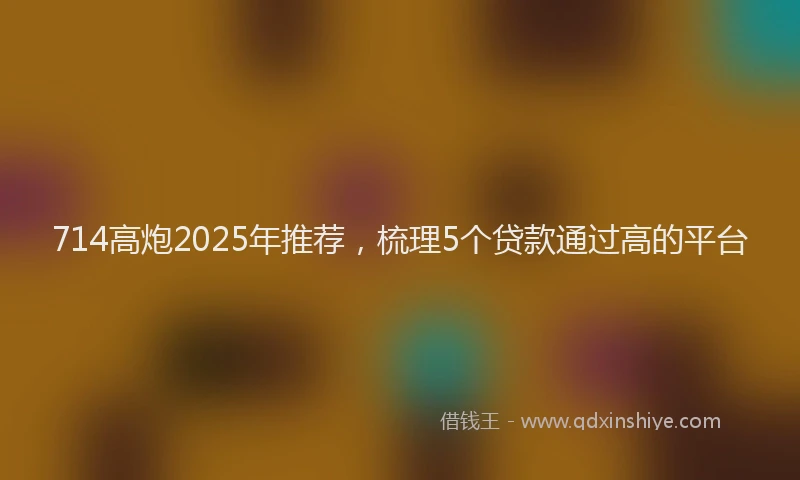 714高炮2025年推荐,梳理5个贷款通过高的平台