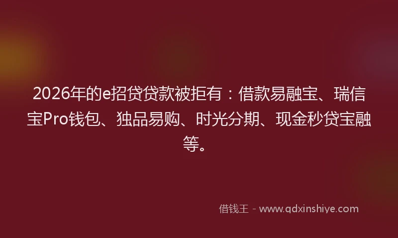 2026年的e招贷贷款被拒有：借款易融宝、瑞信宝Pro钱包、独品易购、时光分期、现金秒贷宝融等。