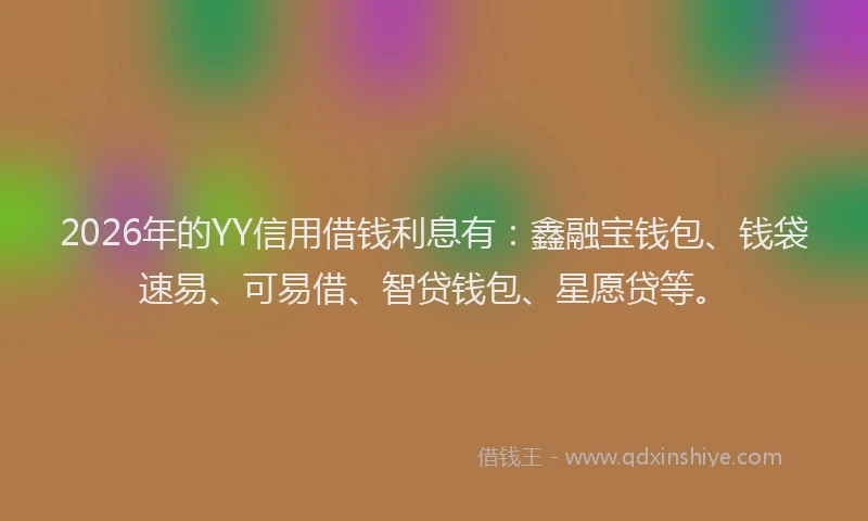 2026年的YY信用借钱利息有：鑫融宝钱包、钱袋速易、可易借、智贷钱包、星愿贷等。