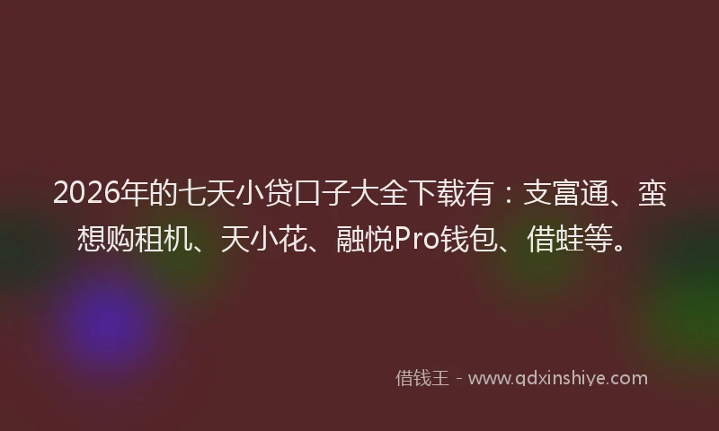 2026年的七天小贷口子大全下载有：支富通、蛮想购租机、天小花、融悦Pro钱包、借蛙等。
