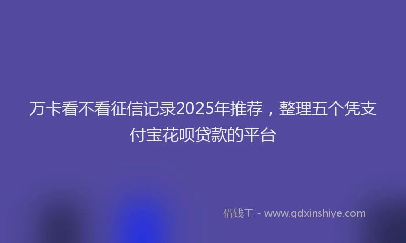 万卡看不看征信记录2025年推荐，整理五个凭支付宝花呗贷款的平台
