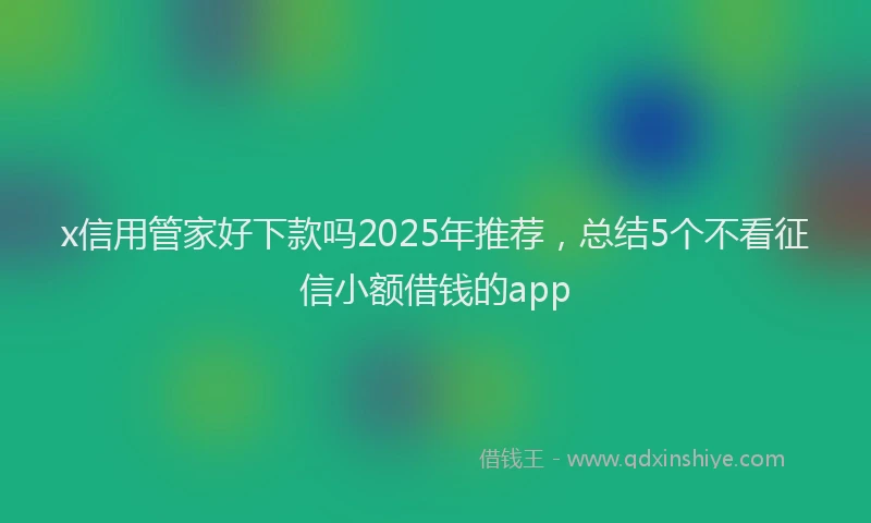 x信用管家好下款吗2025年推荐，总结5个不看征信小额借钱的app