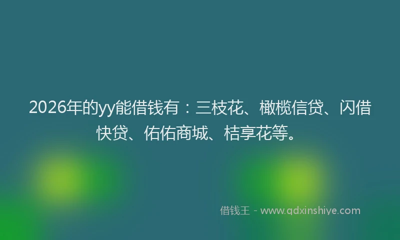 2026年的yy能借钱有：三枝花、橄榄信贷、闪借快贷、佑佑商城、桔享花等。