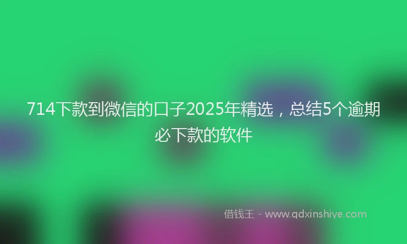 714下款到微信的口子2025年精选，总结5个逾期必下款的软件