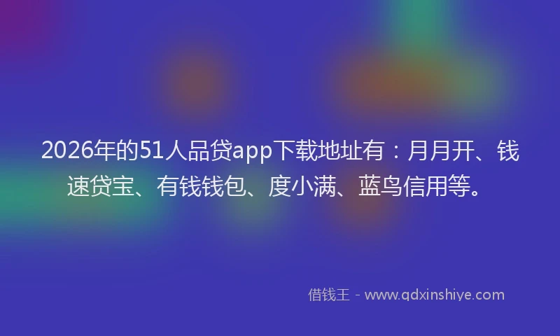 2026年的51人品贷app下载地址有：月月开、钱速贷宝、有钱钱包、度小满、蓝鸟信用等。