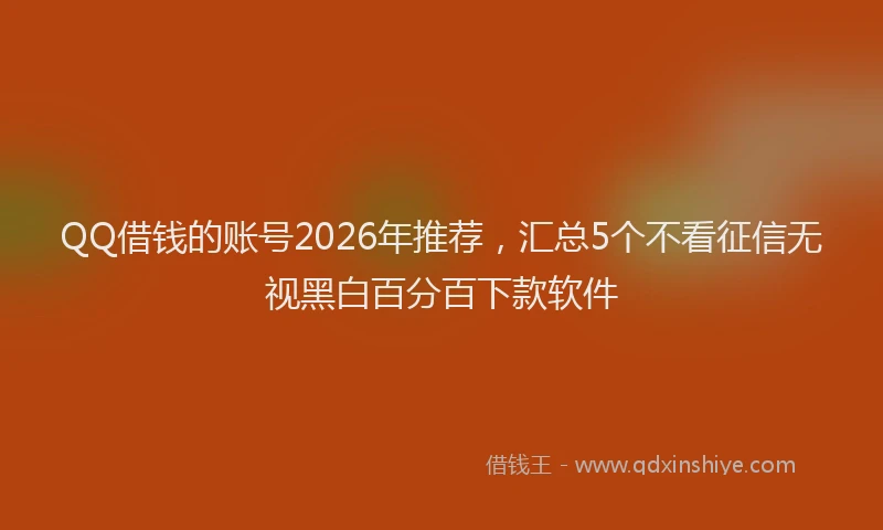QQ借钱的账号2026年推荐,汇总5个不看征信无视黑白百分百下款软件