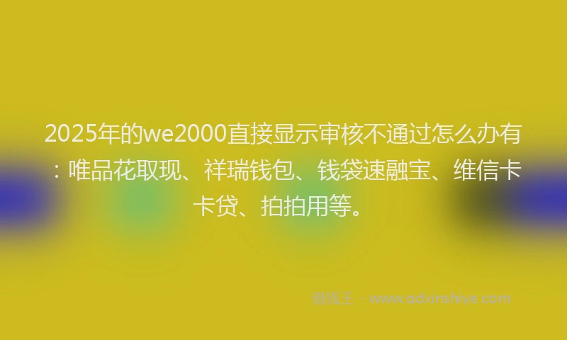 2025年的we2000直接显示审核不通过怎么办有：唯品花取现、祥瑞钱包、钱袋速融宝、维信卡卡贷、拍拍用等。