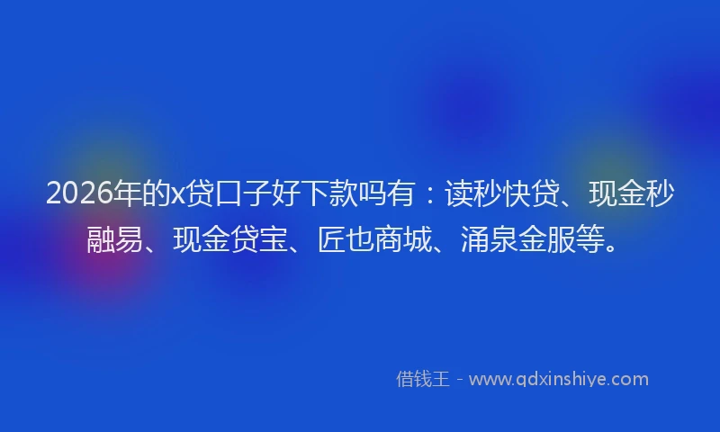 2026年的x贷口子好下款吗有：读秒快贷、现金秒融易、现金贷宝、匠也商城、涌泉金服等。