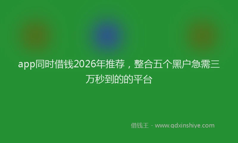 app同时借钱2026年推荐，整合五个黑户急需三万秒到的的平台