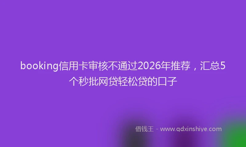 booking信用卡审核不通过2026年推荐，汇总5个秒批网贷轻松贷的口子