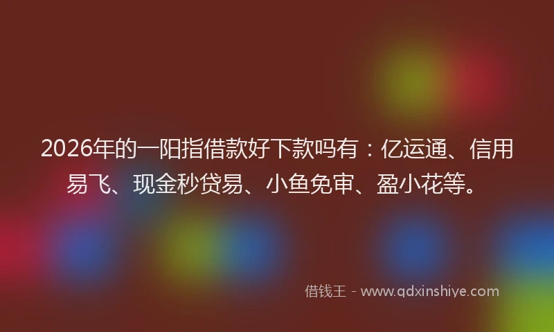 2026年的一阳指借款好下款吗有：亿运通、信用易飞、现金秒贷易、小鱼免审、盈小花等。