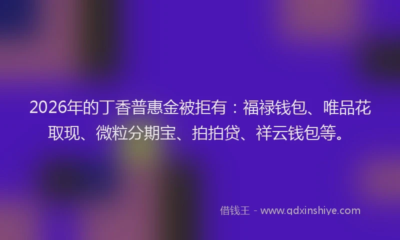 2026年的丁香普惠金被拒有：福禄钱包、唯品花取现、微粒分期宝、拍拍贷、祥云钱包等。