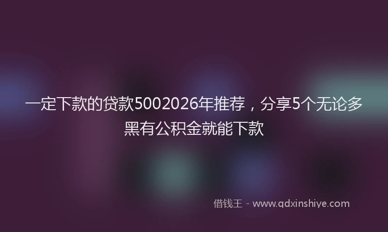 一定下款的贷款5002026年推荐，分享5个无论多黑有公积金就能下款