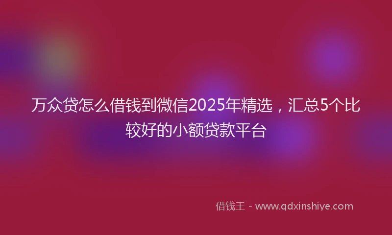 万众贷怎么借钱到微信2025年精选，汇总5个比较好的小额贷款平台