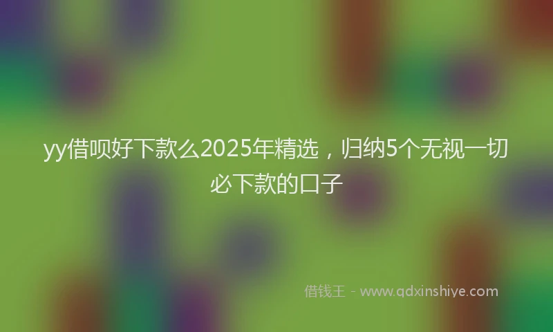 yy借呗好下款么2025年精选，归纳5个无视一切必下款的口子