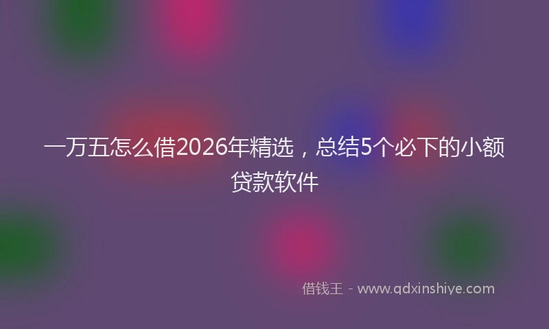 一万五怎么借2026年精选，总结5个必下的小额贷款软件