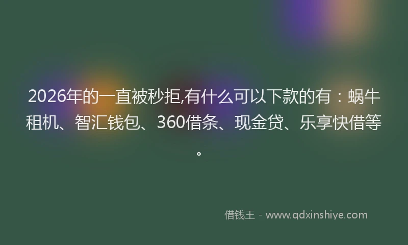 2026年的一直被秒拒,有什么可以下款的有：蜗牛租机、智汇钱包、360借条、现金贷、乐享快借等。