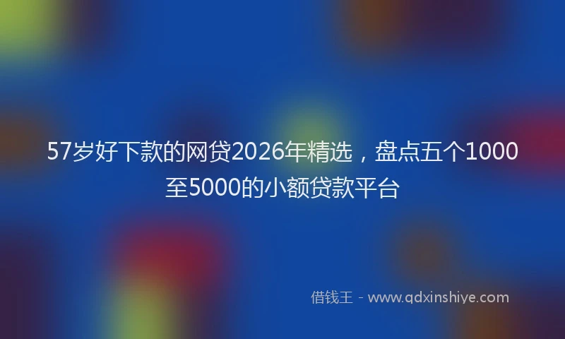 57岁好下款的网贷2026年精选,盘点五个1000至5000的小额贷款平台
