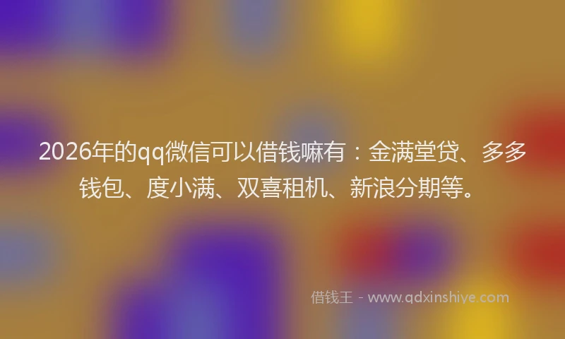 2026年的qq微信可以借钱嘛有：金满堂贷、多多钱包、度小满、双喜租机、新浪分期等。