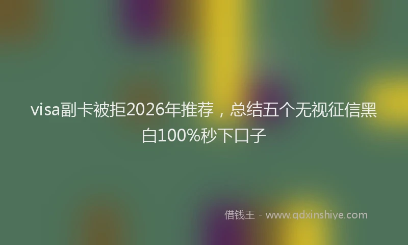 visa副卡被拒2026年推荐，总结五个无视征信黑白100%秒下口子