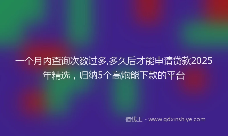 一个月内查询次数过多,多久后才能申请贷款2025年精选，归纳5个高炮能下款的平台