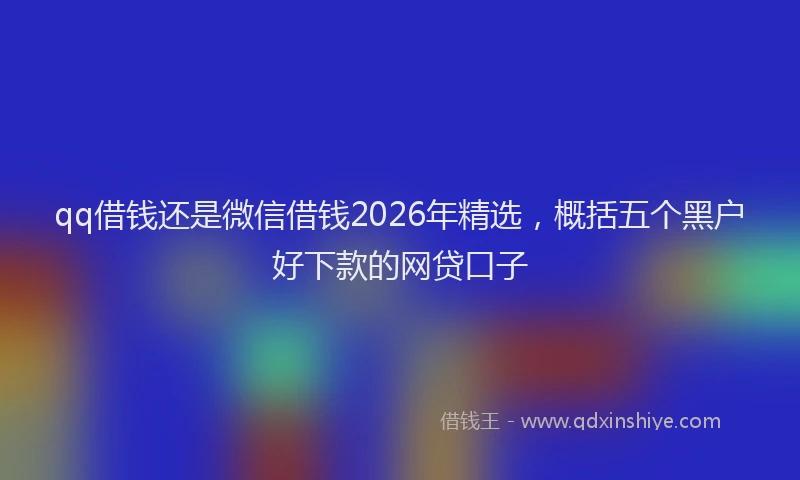 qq借钱还是微信借钱2026年精选,概括五个黑户好下款的网贷口子