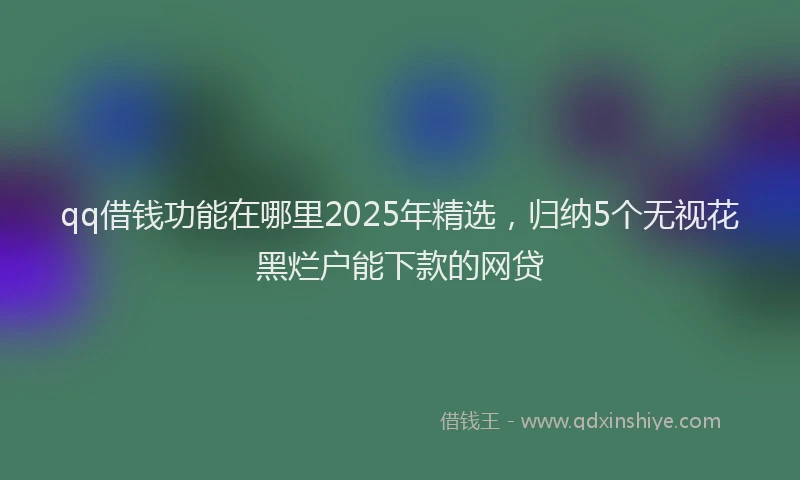 qq借钱功能在哪里2025年精选，归纳5个无视花黑烂户能下款的网贷