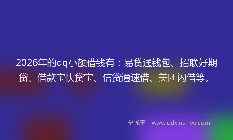 2026年的qq小额借钱有：易贷通钱包、招联好期贷、借款宝快贷宝、信贷通速借、美团闪借等。