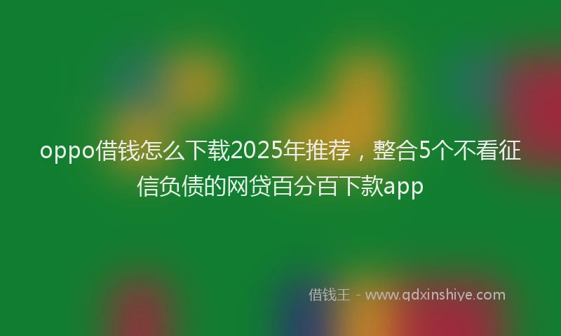 oppo借钱怎么下载2025年推荐，整合5个不看征信负债的网贷百分百下款app