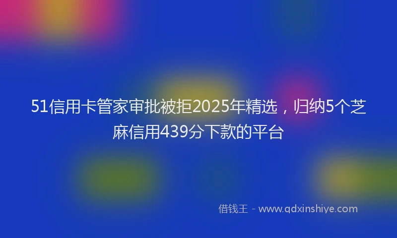 51信用卡管家审批被拒2025年精选,归纳5个芝麻信用439分下款的平台