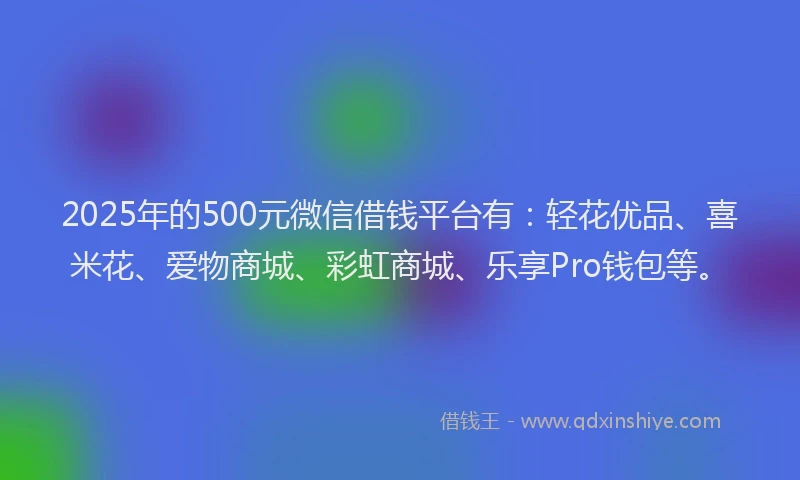2025年的500元微信借钱平台有:轻花优品、喜米花、爱物商城、彩虹商城、乐享Pro钱包等。