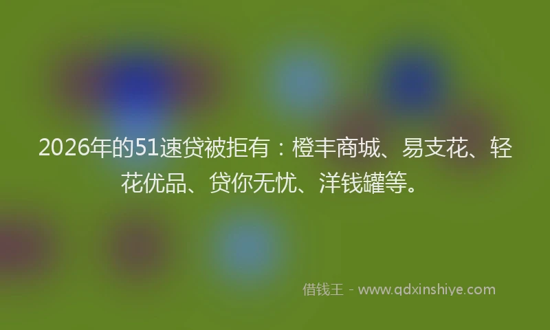 2026年的51速贷被拒有:橙丰商城、易支花、轻花优品、贷你无忧、洋钱罐等。