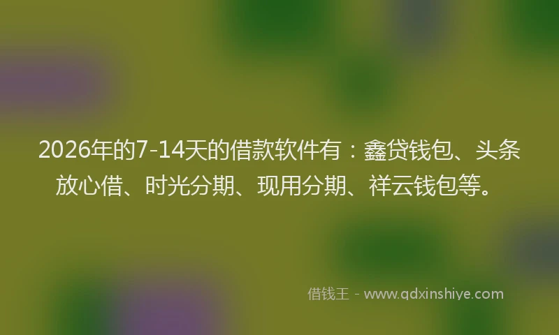 2026年的7-14天的借款软件有：鑫贷钱包、头条放心借、时光分期、现用分期、祥云钱包等。
