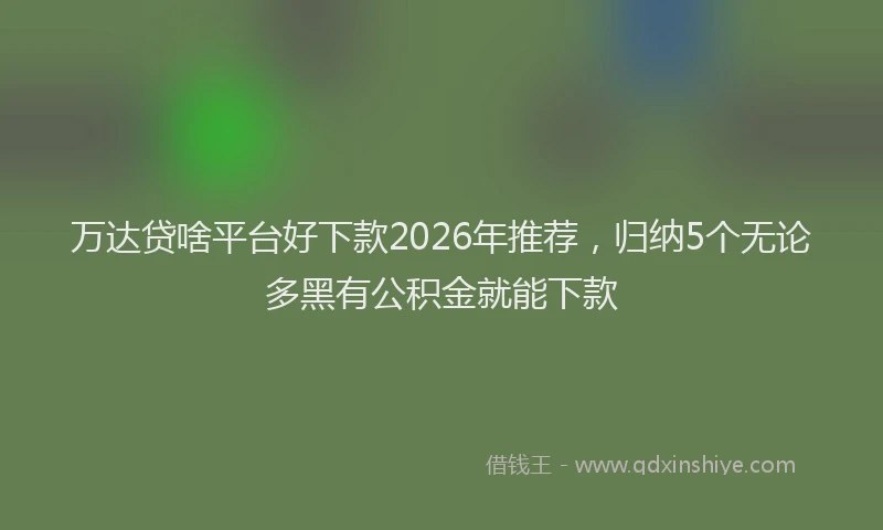 万达贷啥平台好下款2026年推荐，归纳5个无论多黑有公积金就能下款